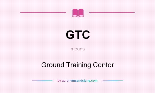 What does GTC mean? It stands for Ground Training Center