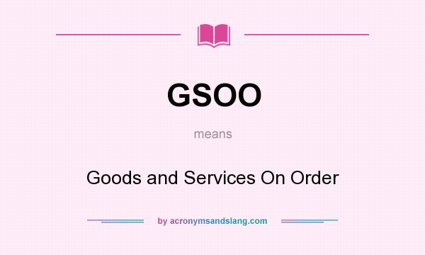 What does GSOO mean? It stands for Goods and Services On Order
