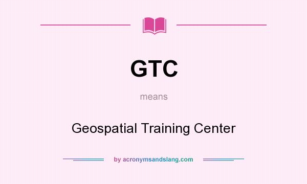 What does GTC mean? It stands for Geospatial Training Center