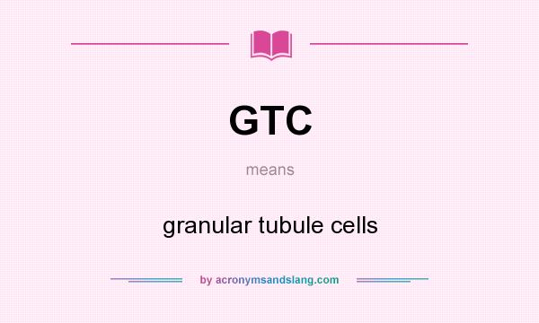 What does GTC mean? It stands for granular tubule cells