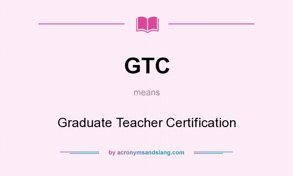 What does GTC mean? It stands for Graduate Teacher Certification