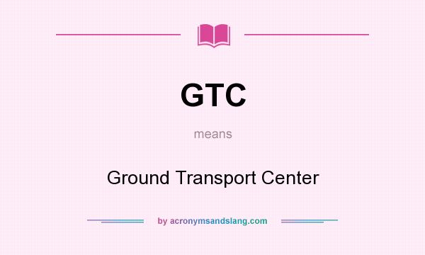 What does GTC mean? It stands for Ground Transport Center