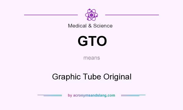 What does GTO mean? It stands for Graphic Tube Original