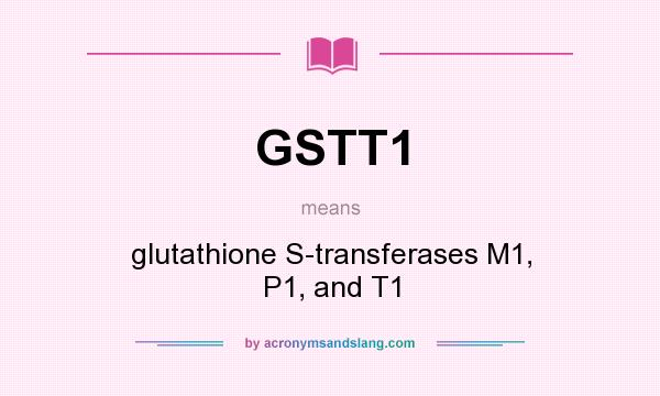 What does GSTT1 mean? It stands for glutathione S-transferases M1, P1, and T1