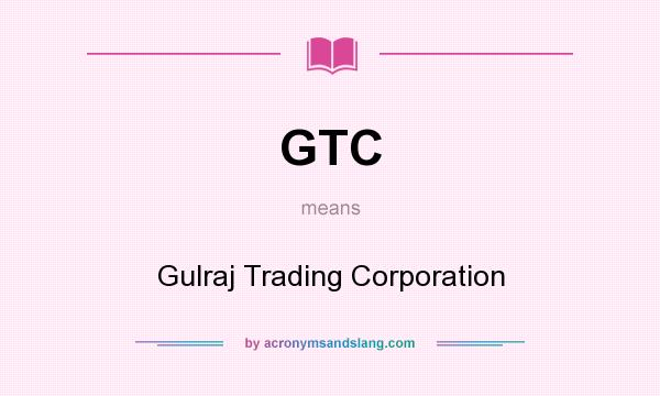 What does GTC mean? It stands for Gulraj Trading Corporation