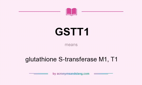 What does GSTT1 mean? It stands for glutathione S-transferase M1, T1