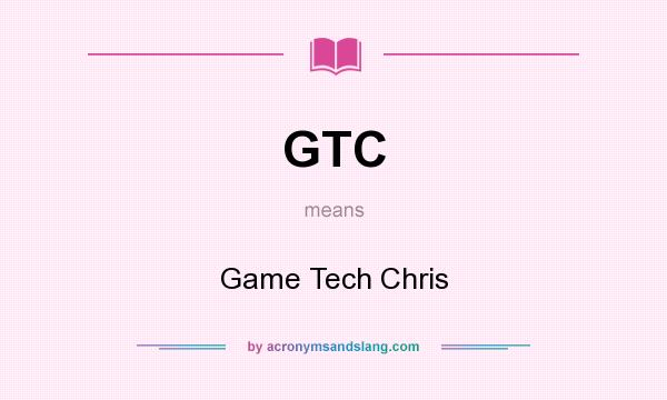 What does GTC mean? It stands for Game Tech Chris