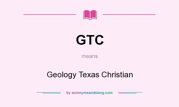 What does GTC mean? It stands for Geology Texas Christian