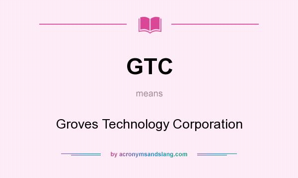 What does GTC mean? It stands for Groves Technology Corporation