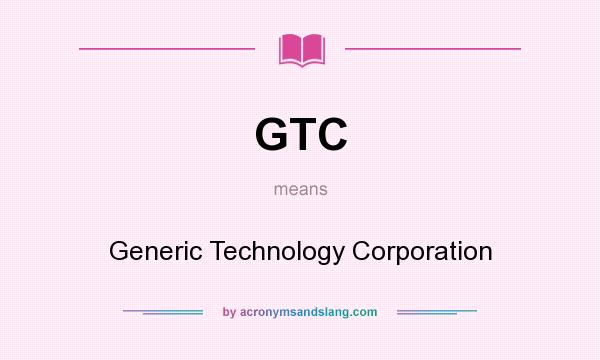 What does GTC mean? It stands for Generic Technology Corporation