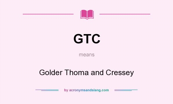 What does GTC mean? It stands for Golder Thoma and Cressey