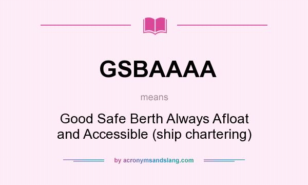 What does GSBAAAA mean? It stands for Good Safe Berth Always Afloat and Accessible (ship chartering)