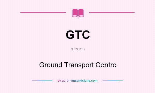 What does GTC mean? It stands for Ground Transport Centre