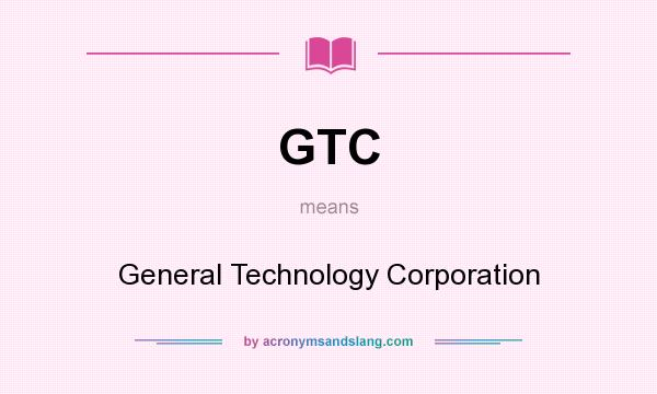 What does GTC mean? It stands for General Technology Corporation