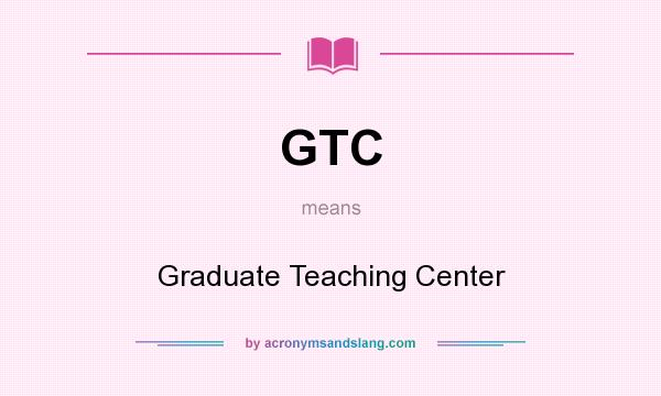 What does GTC mean? It stands for Graduate Teaching Center