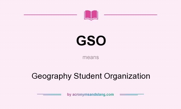 What does GSO mean? It stands for Geography Student Organization