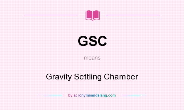 What does GSC mean? It stands for Gravity Settling Chamber