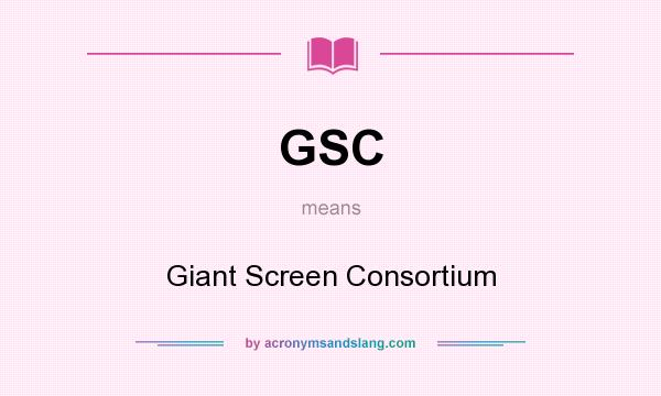 What does GSC mean? It stands for Giant Screen Consortium