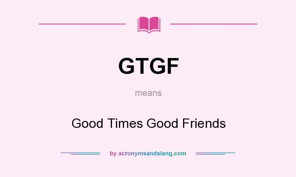 What does GTGF mean? It stands for Good Times Good Friends