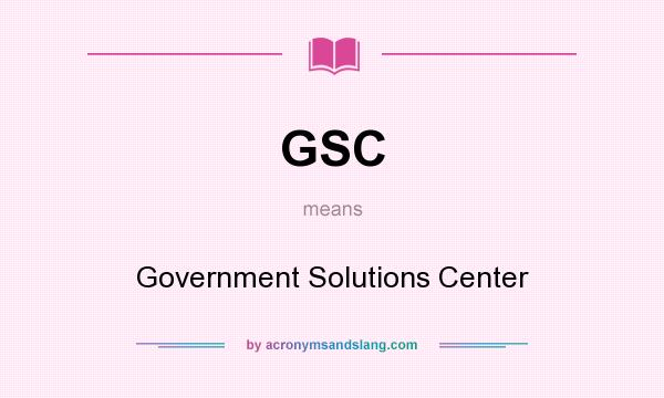 What does GSC mean? It stands for Government Solutions Center