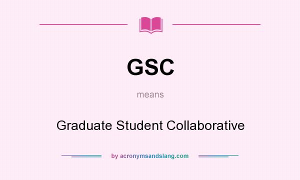 What does GSC mean? It stands for Graduate Student Collaborative