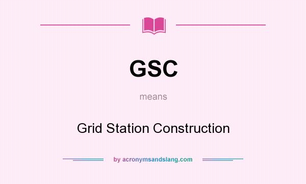 What does GSC mean? It stands for Grid Station Construction