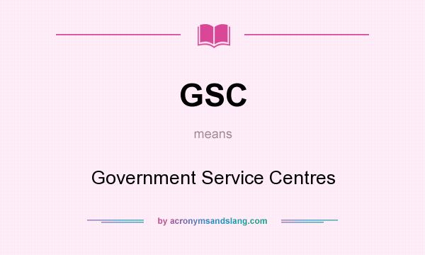 What does GSC mean? It stands for Government Service Centres