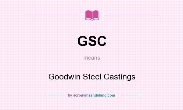 What does GSC mean? It stands for Goodwin Steel Castings