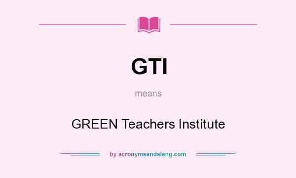 What does GTI mean? It stands for GREEN Teachers Institute