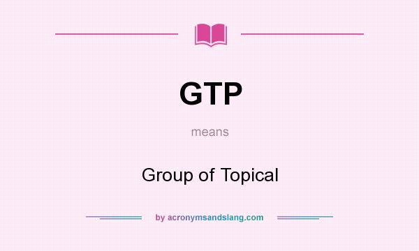 What does GTP mean? It stands for Group of Topical