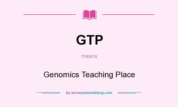 What does GTP mean? It stands for Genomics Teaching Place