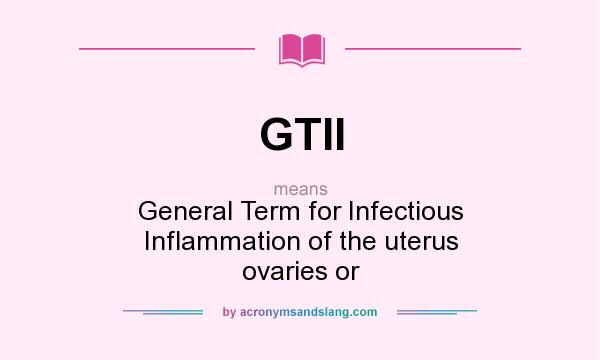 What does GTII mean? It stands for General Term for Infectious Inflammation of the uterus ovaries or