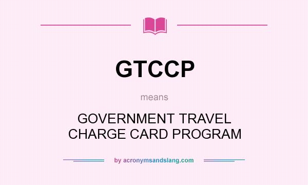 What does GTCCP mean? It stands for GOVERNMENT TRAVEL CHARGE CARD PROGRAM