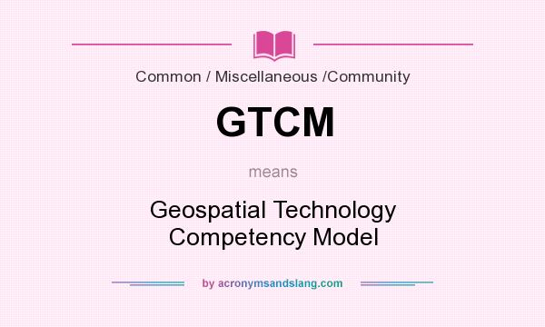 What does GTCM mean? It stands for Geospatial Technology Competency Model