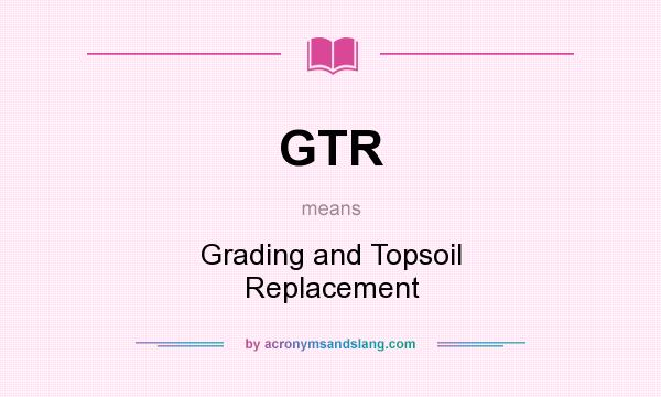 What does GTR mean? It stands for Grading and Topsoil Replacement