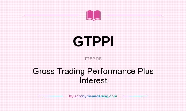 What does GTPPI mean? It stands for Gross Trading Performance Plus Interest