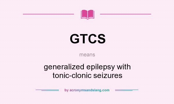 What does GTCS mean? It stands for generalized epilepsy with tonic-clonic seizures