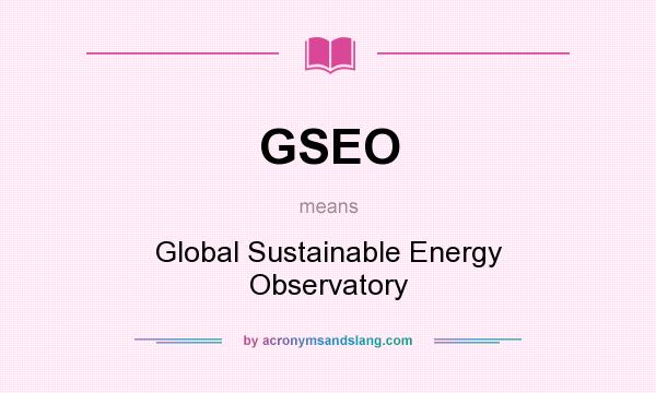 What does GSEO mean? It stands for Global Sustainable Energy Observatory