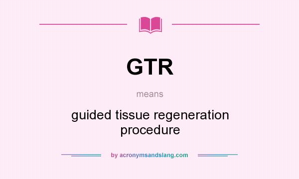 What does GTR mean? It stands for guided tissue regeneration procedure
