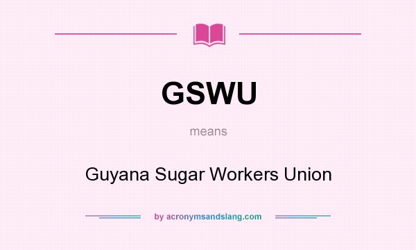 What does GSWU mean? It stands for Guyana Sugar Workers Union