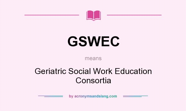 What does GSWEC mean? It stands for Geriatric Social Work Education Consortia