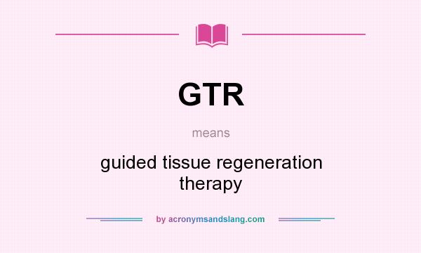 What does GTR mean? It stands for guided tissue regeneration therapy