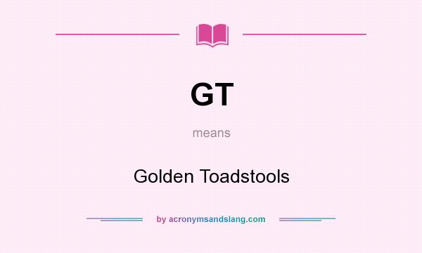 What does GT mean? It stands for Golden Toadstools