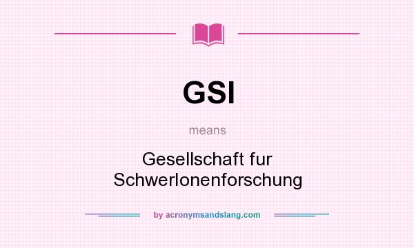 What does GSI mean? It stands for Gesellschaft fur SchwerIonenforschung