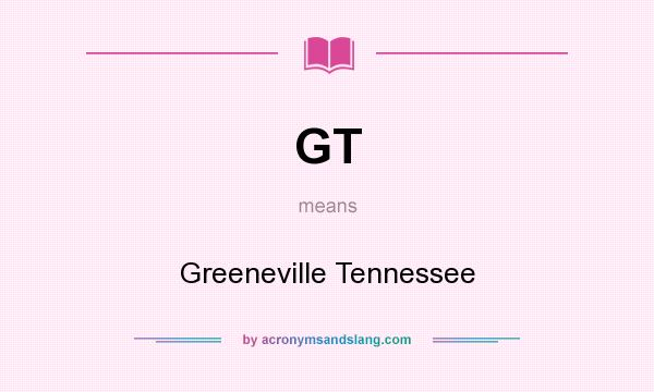 What does GT mean? It stands for Greeneville Tennessee