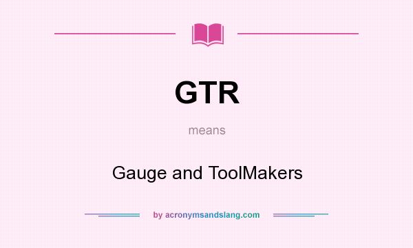 What does GTR mean? It stands for Gauge and ToolMakers