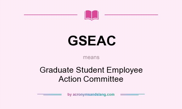 What does GSEAC mean? It stands for Graduate Student Employee Action Committee
