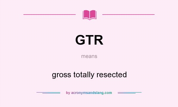 What does GTR mean? It stands for gross totally resected