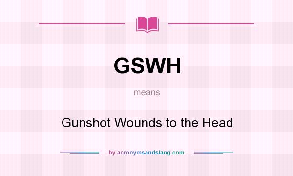 What does GSWH mean? It stands for Gunshot Wounds to the Head