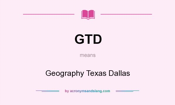What does GTD mean? It stands for Geography Texas Dallas